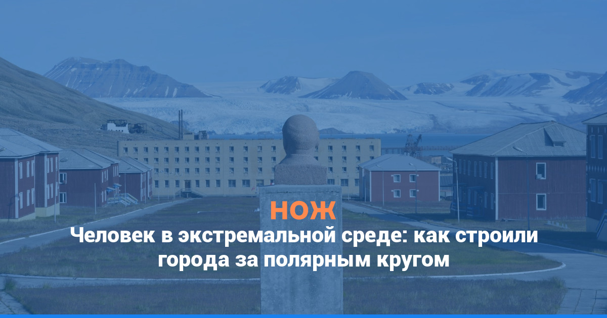 Человек в экстремальной среде: как строили города за полярным кругом