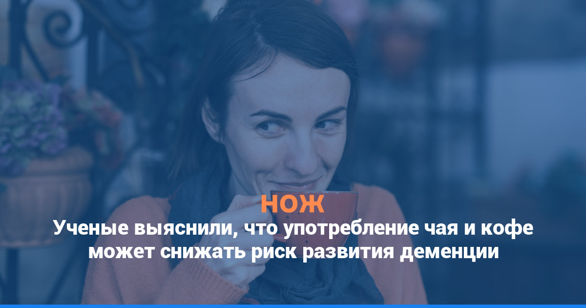 Ученые выяснили, что употребление чая и кофе может снижать риск развития деменции
