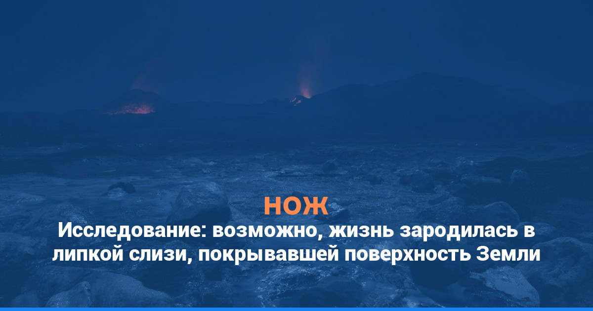 Исследование: возможно, жизнь зародилась в липкой слизи, покрывавшей поверхность Земли