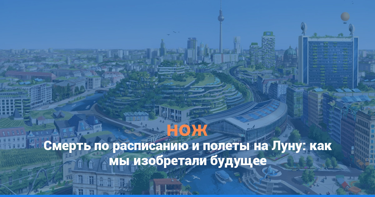 Смерть по расписанию и полеты на Луну: как мы изобретали будущее