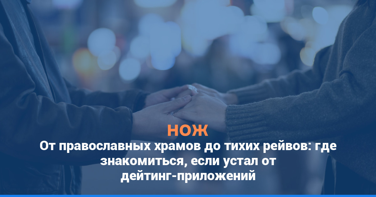 От православных храмов до тихих рейвов: где знакомиться, если устал от дейтинг-приложений
