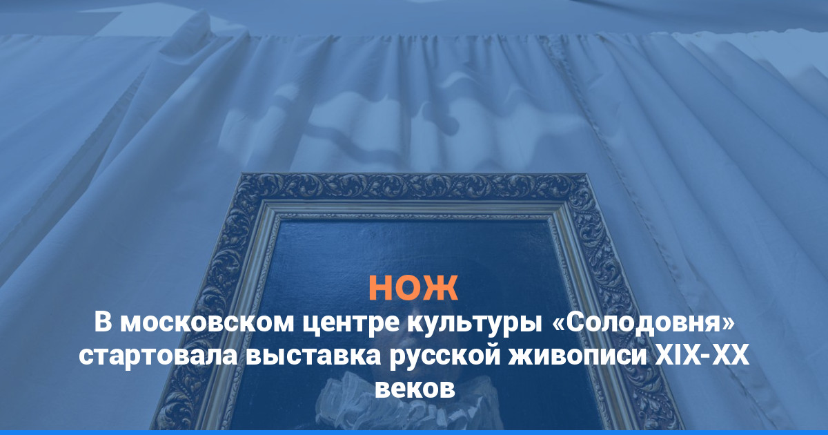 В московском центре культуры «Солодовня» стартовала выставка русской живописи XIX-XX веков