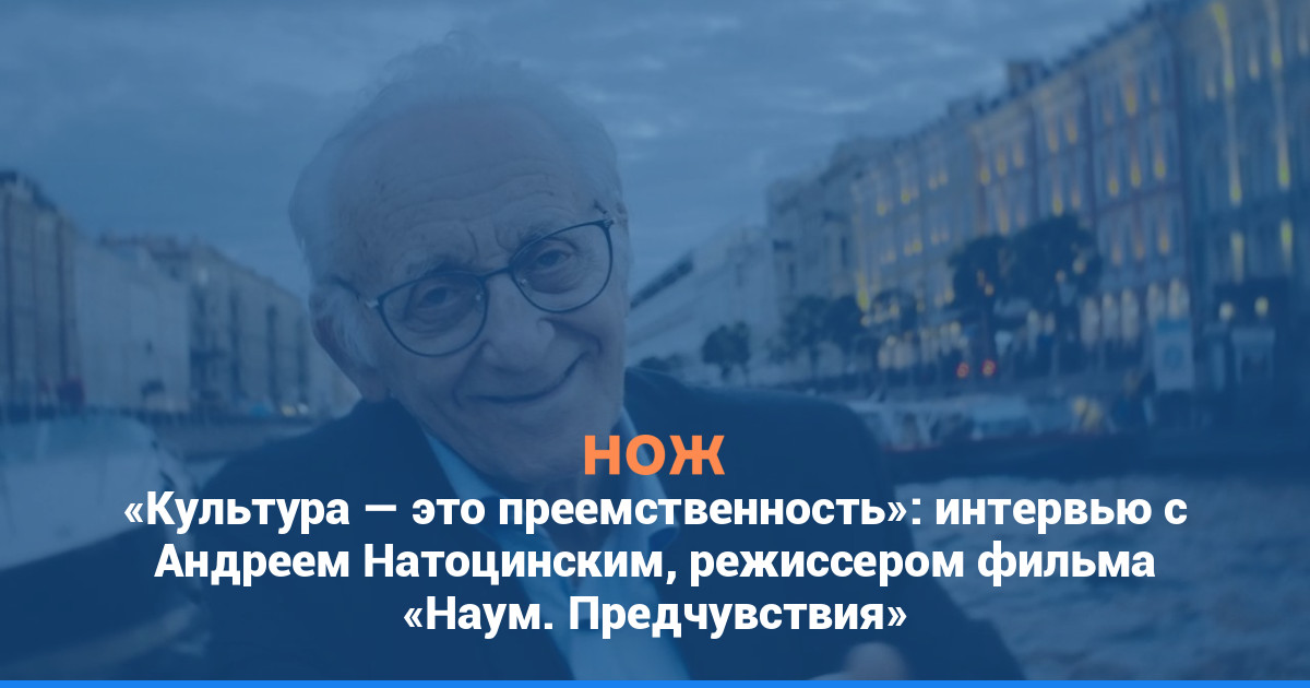 «Культура — это преемственность»: интервью с Андреем Натоцинским, режиссером фильма «Наум. Предчувствия»