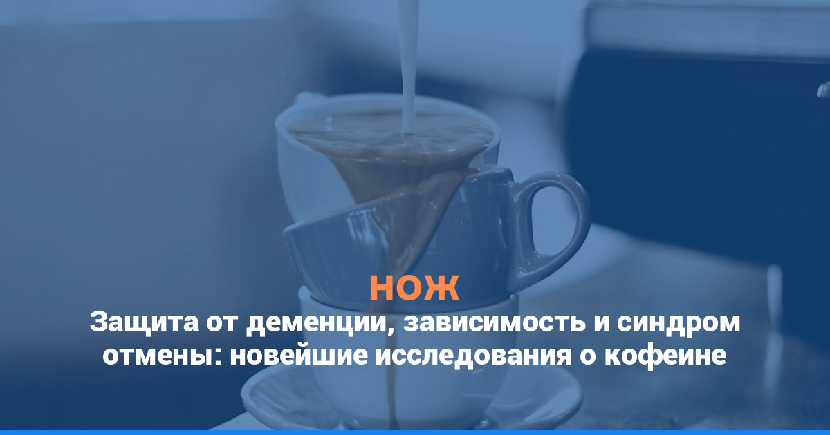 Защита от деменции, зависимость и синдром отмены: новейшие исследования о кофеине