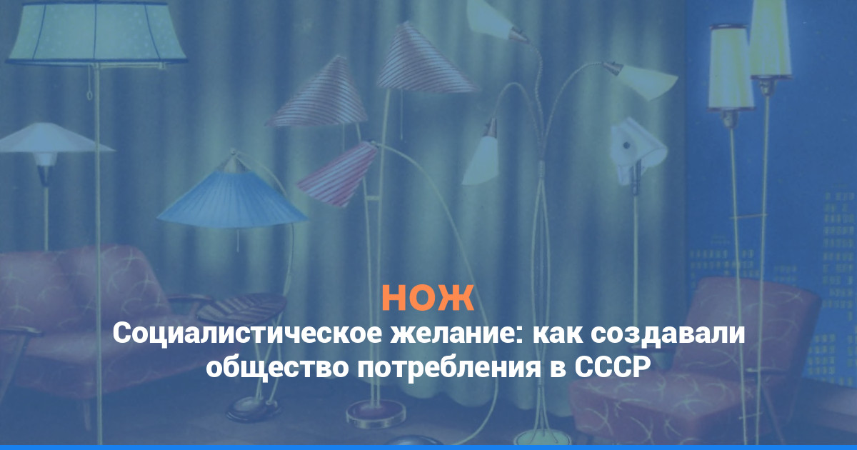 Социалистическое желание: как создавали общество потребления в СССР