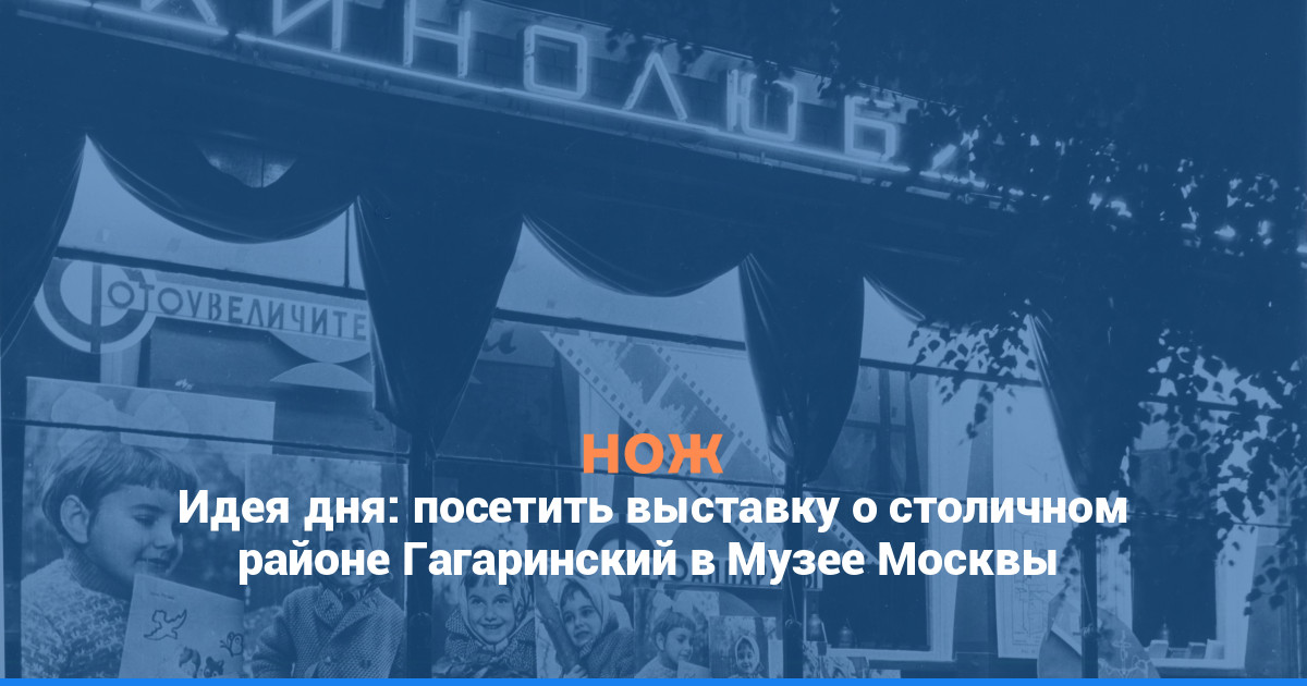 Идея дня: посетить выставку о столичном районе Гагаринский в Музее Москвы