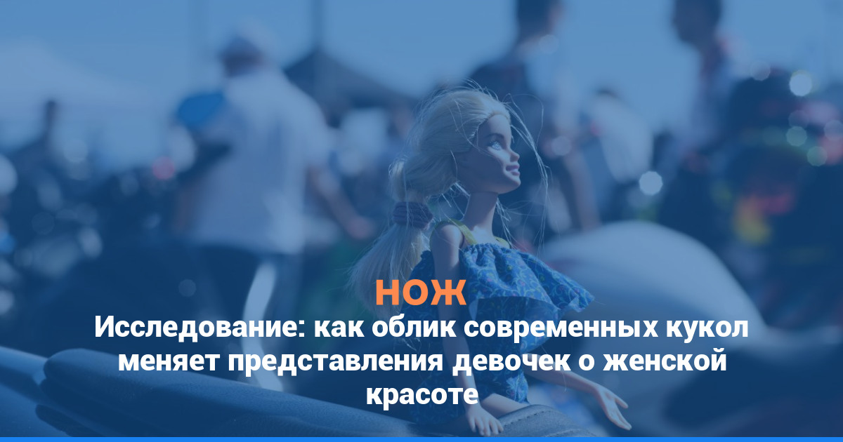 Исследование: как облик современных кукол меняет представления девочек о женской красоте
