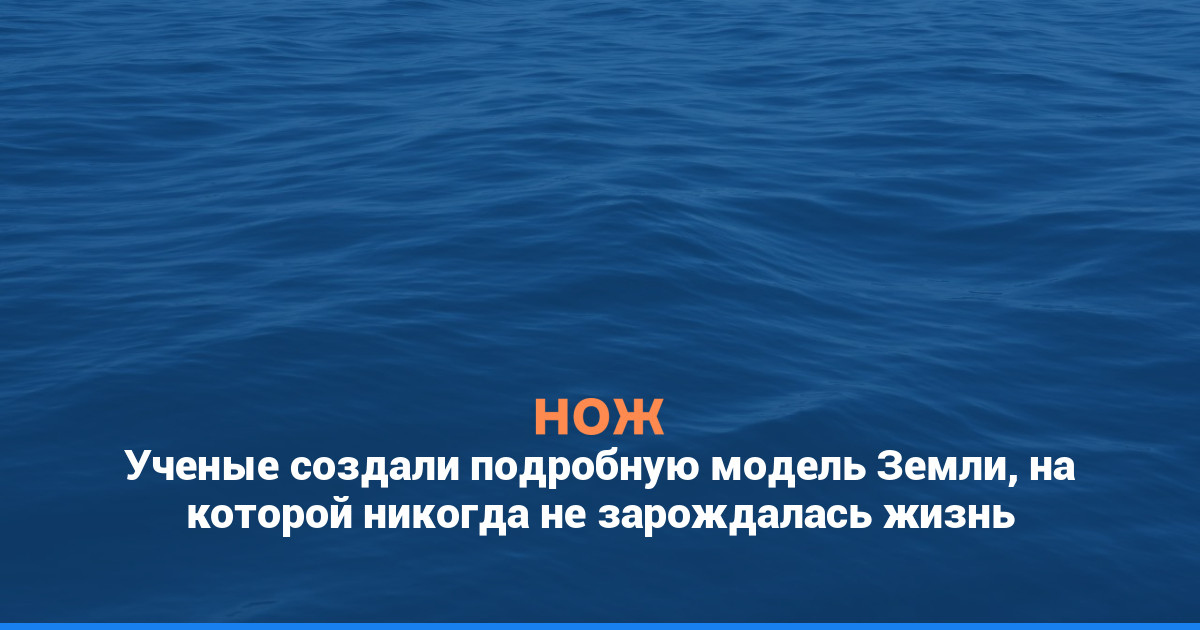 Ученые создали подробную модель Земли, на которой никогда не зарождалась жизнь