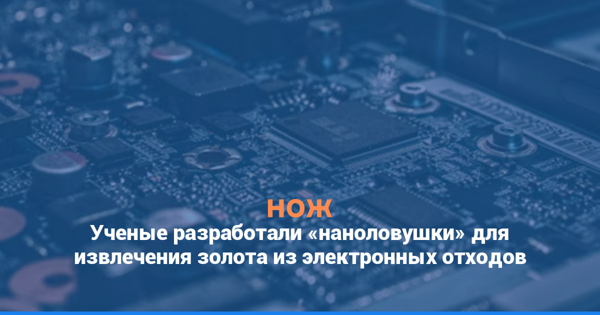 Ученые разработали «наноловушки» для извлечения золота из электронных отходов