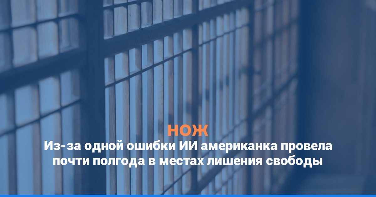 Из-за одной ошибки ИИ американка провела почти полгода в местах лишения свободы