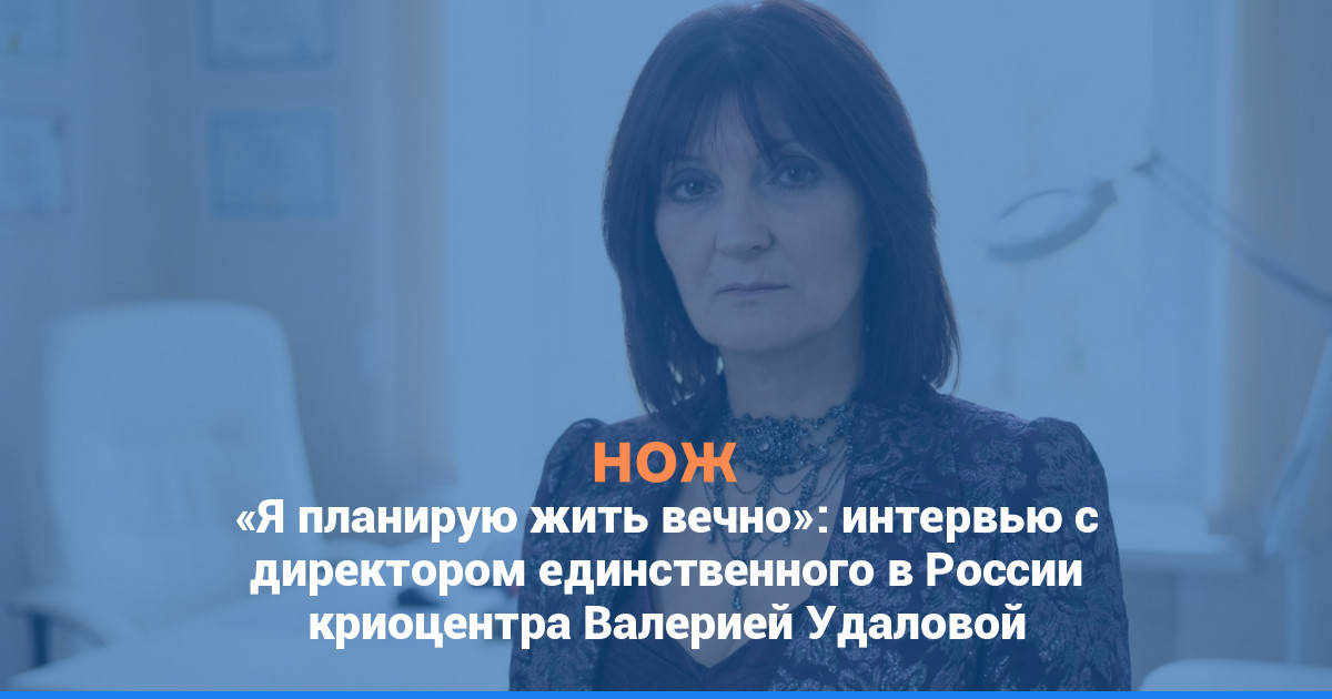 «Я планирую жить вечно»: интервью с директором единственного в России криоцентра Валерией Удаловой