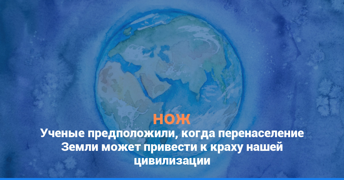 Ученые предположили, когда перенаселение Земли может привести к краху нашей цивилизации