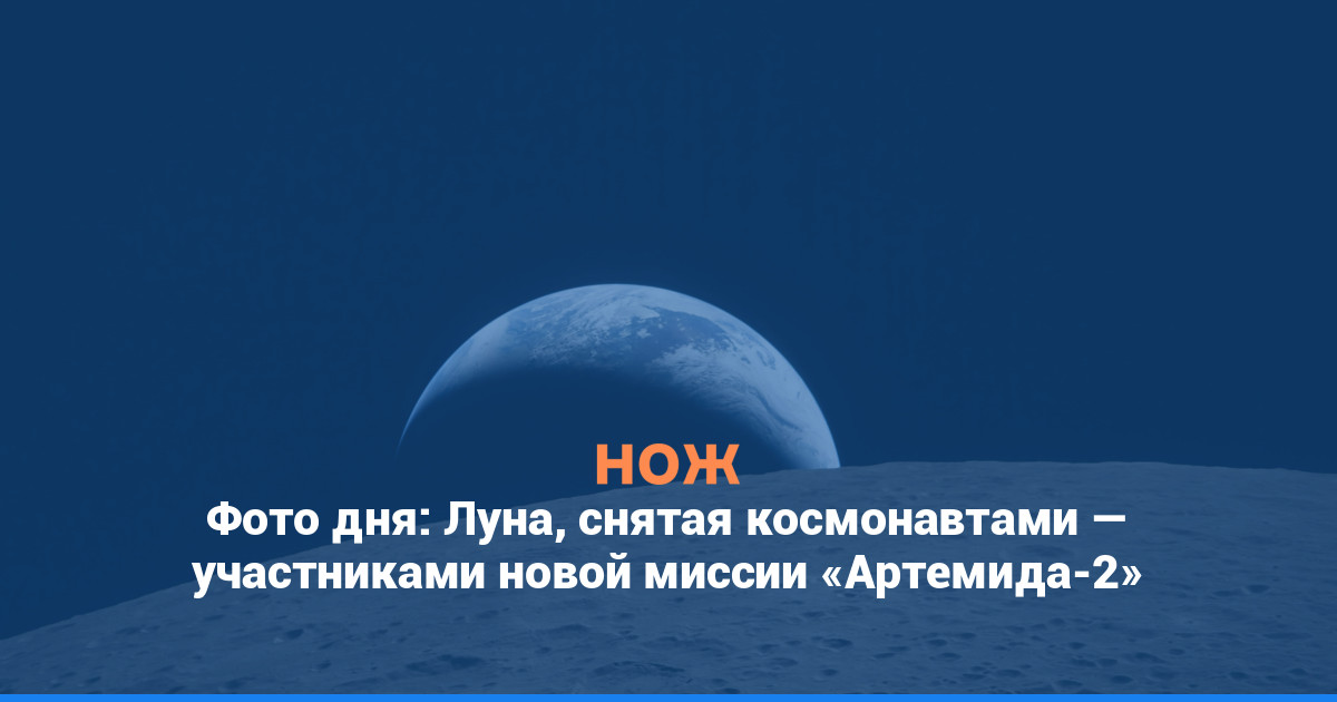 Фото дня: Луна, снятая космонавтами — участниками новой миссии «Артемида-2»