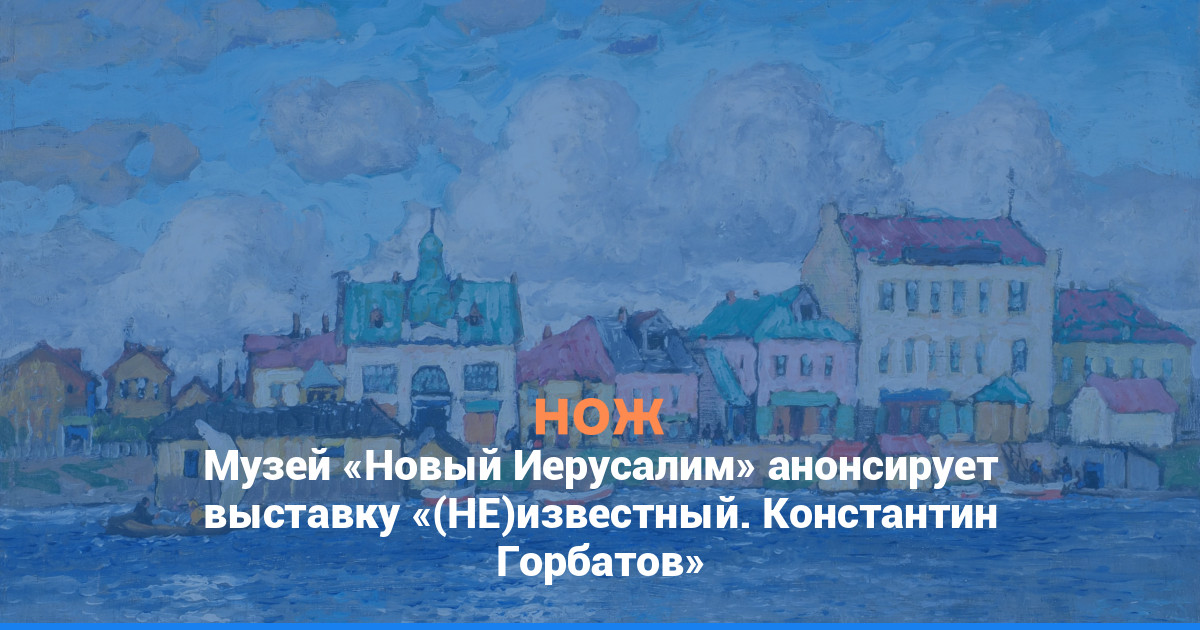 Музей «Новый Иерусалим» анонсирует выставку «(НЕ)известный. Константин Горбатов»