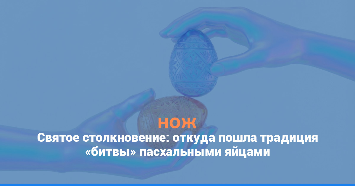 Святое столкновение: откуда пошла традиция биться пасхальными яйцами