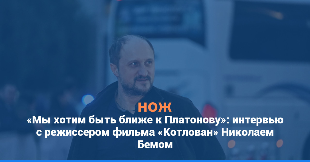 «Мы хотим быть ближе к Платонову»: интервью с режиссером фильма «Котлован» Николаем Бемом