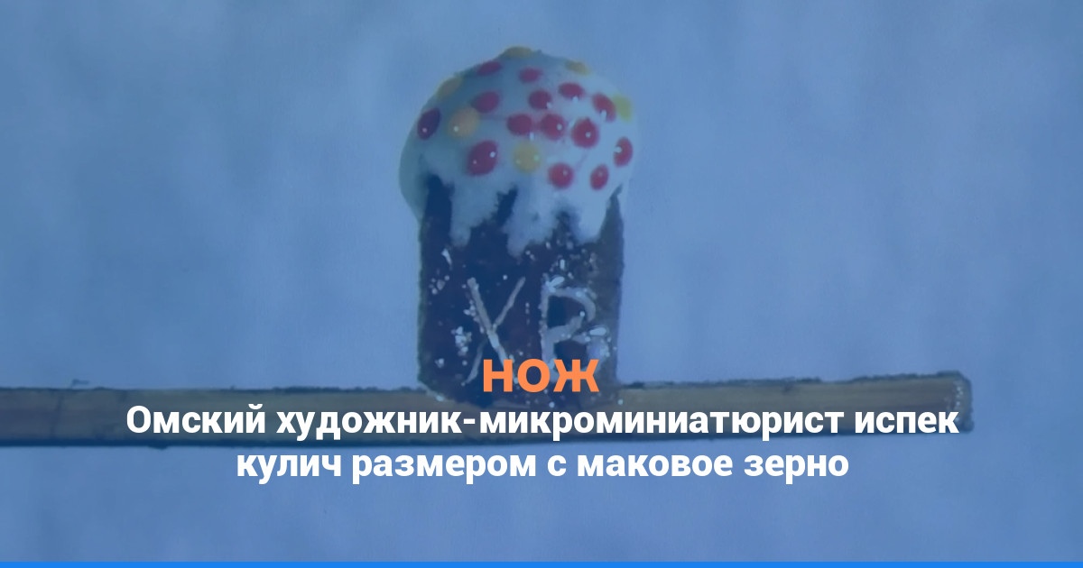 Омский художник-микроминиатюрист испек кулич размером с маковое зерно