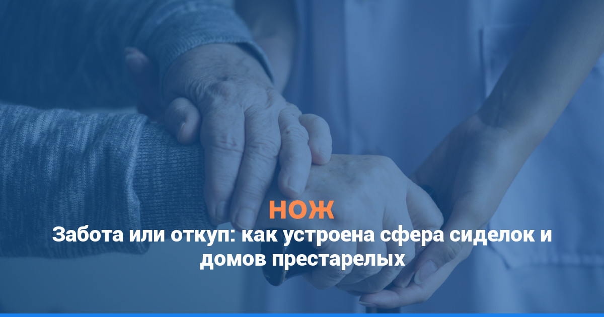 Забота или откуп: как устроена сфера сиделок и домов престарелых