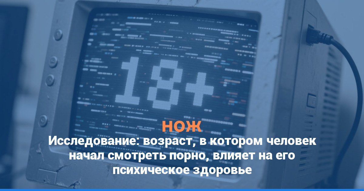 Исследование: возраст, в котором человек начал смотреть порно, влияет на его психическое здоровье