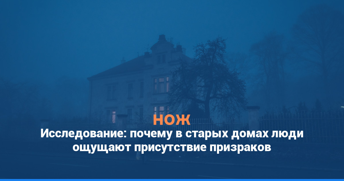 Исследование: почему в старых домах люди ощущают присутствие призраков