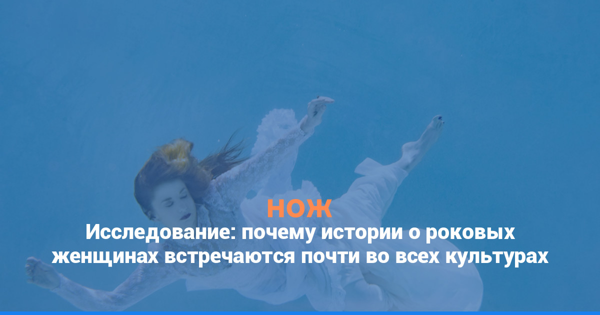 Исследование: почему истории о роковых женщинах встречаются почти во всех культурах