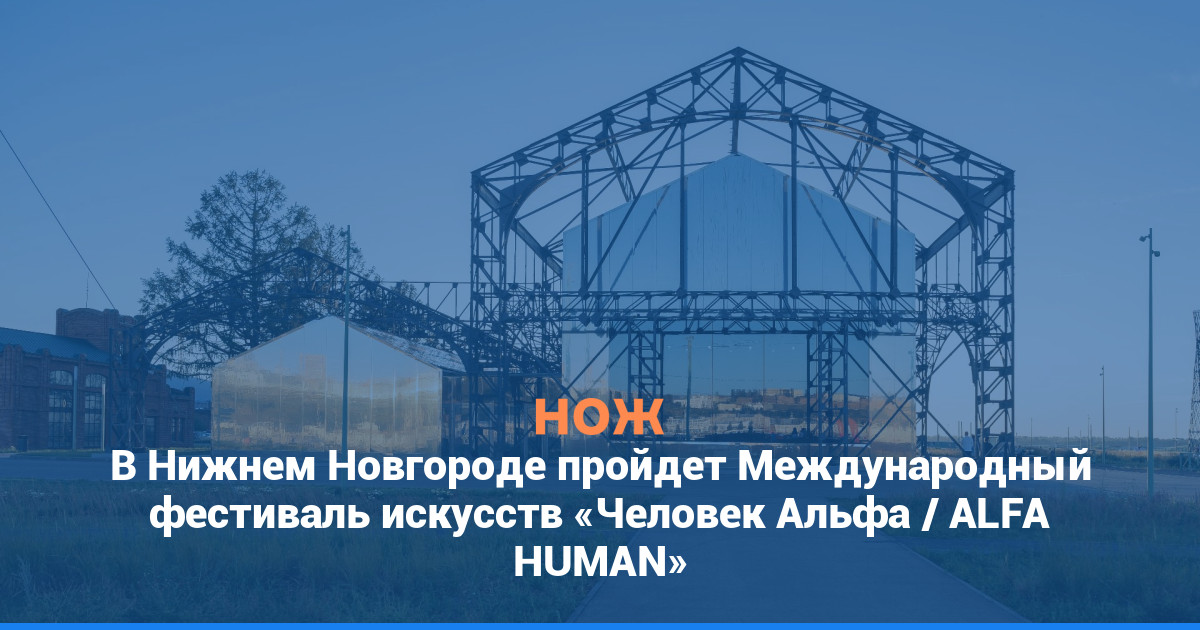 В Нижнем Новгороде пройдет Международный фестиваль искусств «Человек Альфа / ALFA HUMAN»