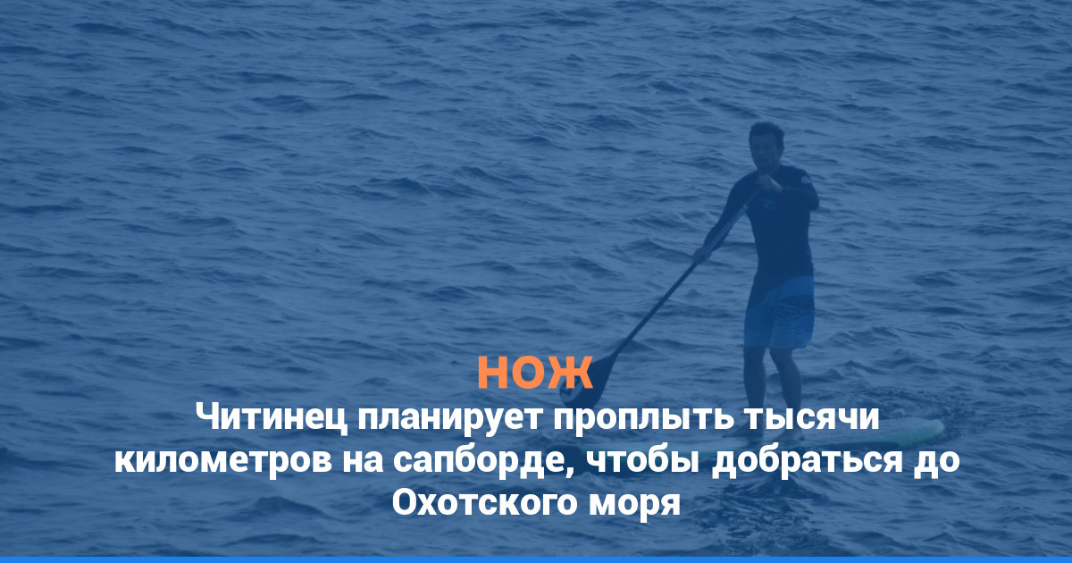 Читинец планирует проплыть тысячи километров на сапборде, чтобы добраться до Охотского моря