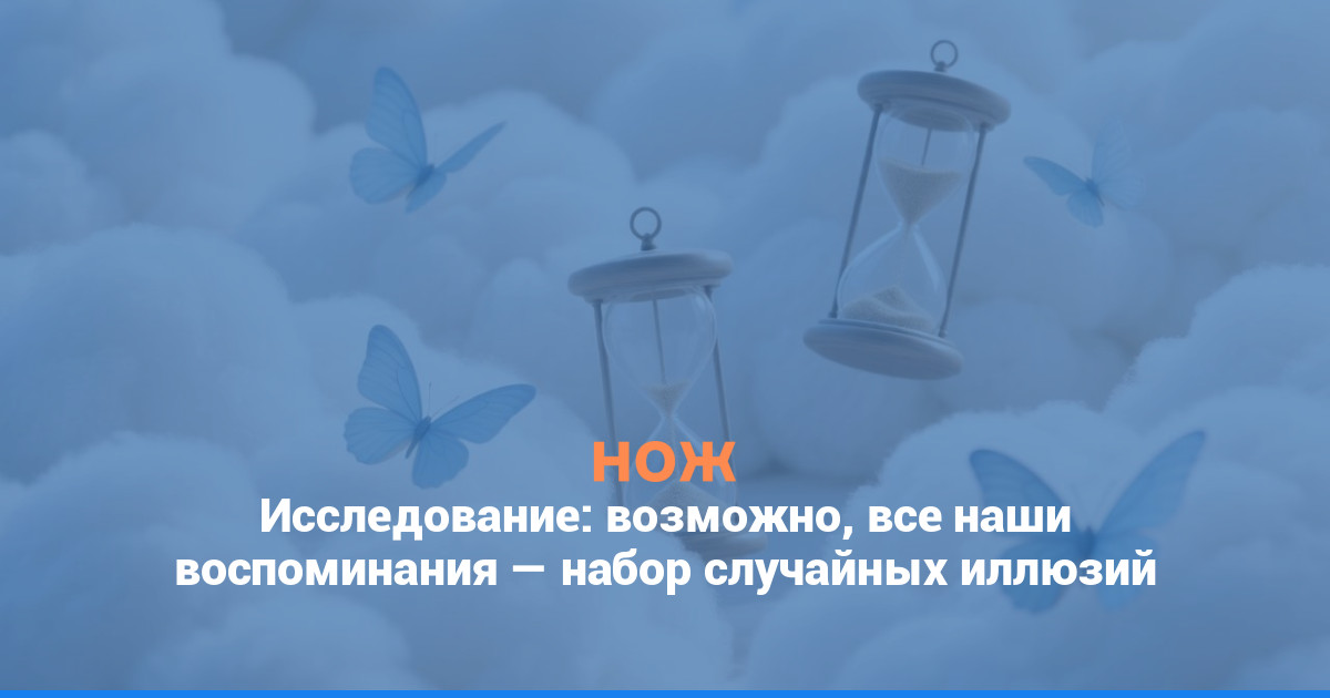 Исследование: возможно, все наши воспоминания — набор случайных иллюзий