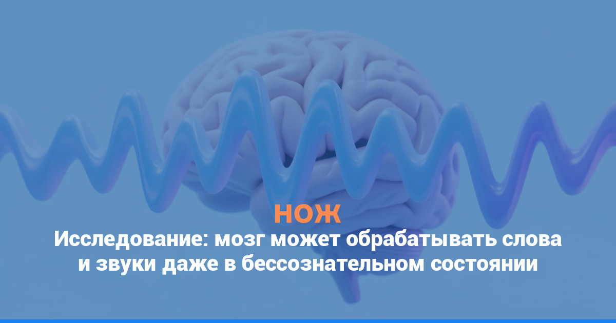 Исследование: мозг может обрабатывать слова и звуки даже в бессознательном состоянии