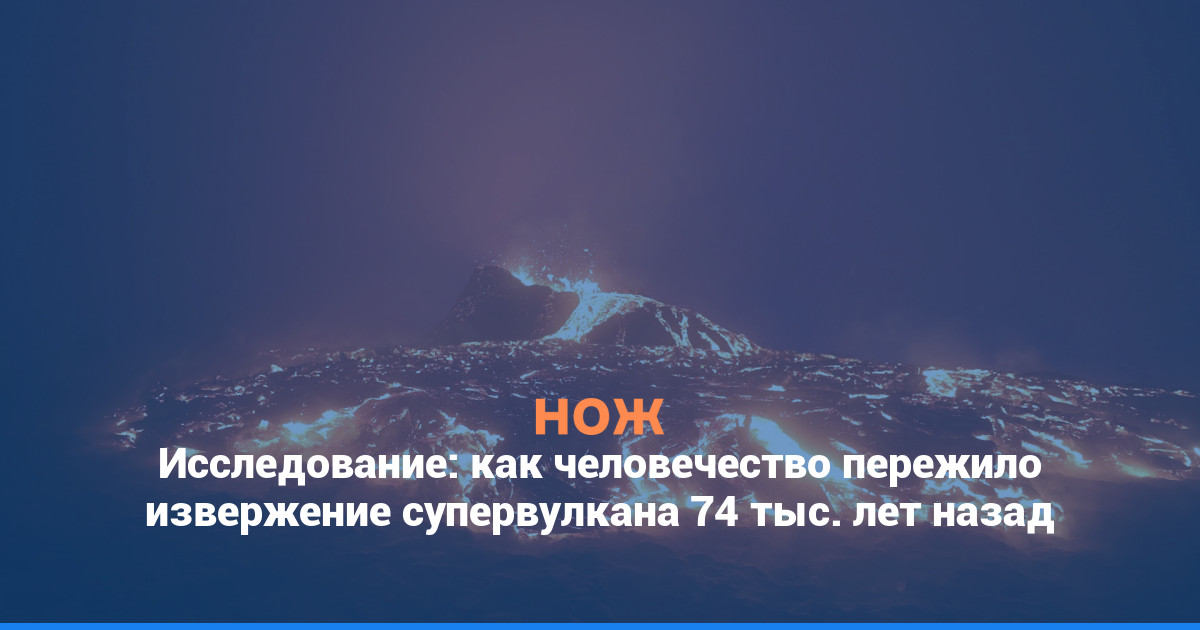 Исследование: как человечество пережило извержение супервулкана 74 тыс. лет назад