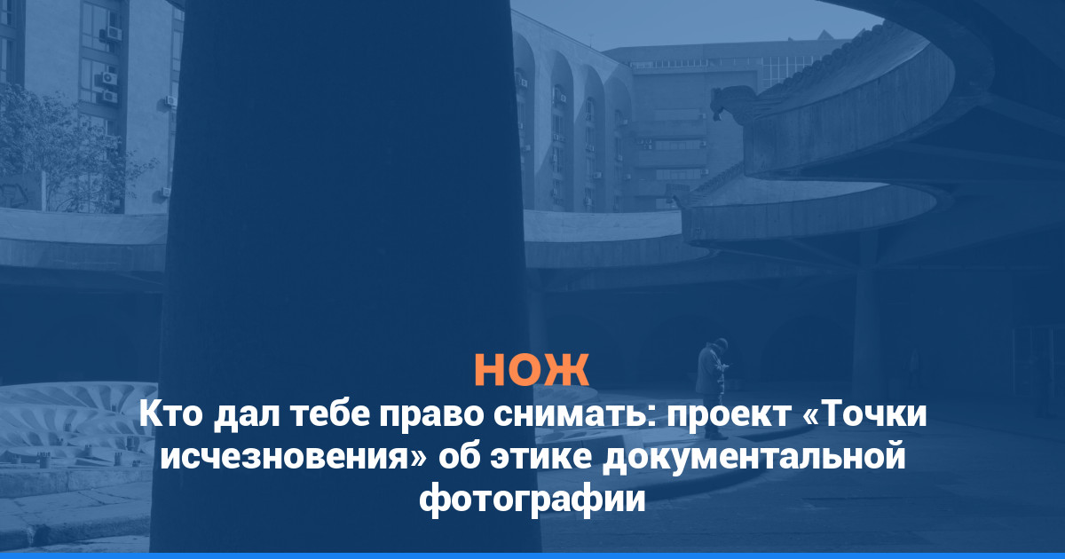 Кто дал тебе право снимать: проект «Точки исчезновения» об этике документальной фотографии