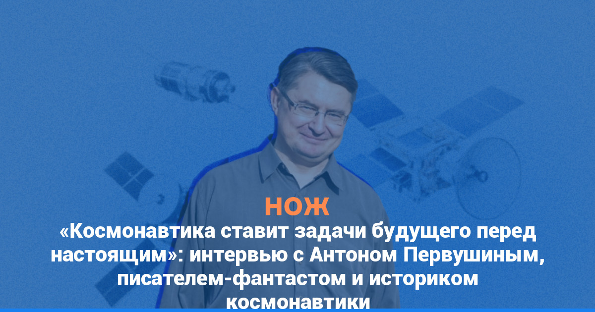 «Космонавтика ставит задачи будущего перед настоящим»: интервью с писателем-фантастом и историком космонавтики Антоном Первушиным