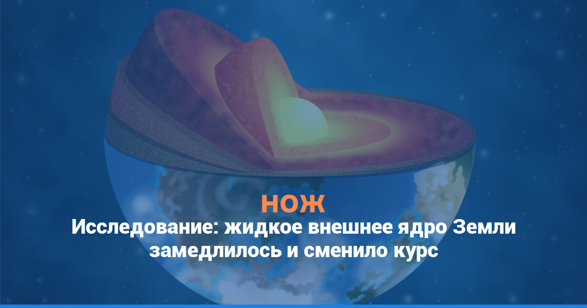 Исследование: жидкое внешнее ядро Земли замедлилось и сменило курс