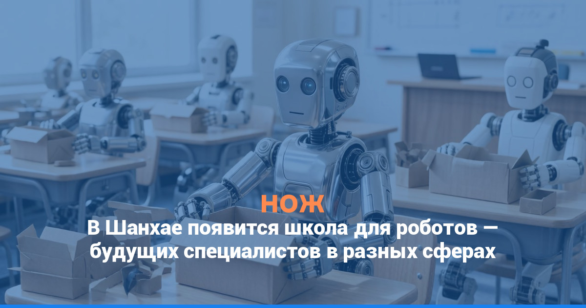 В Шанхае появится школа для роботов — будущих специалистов в разных сферах