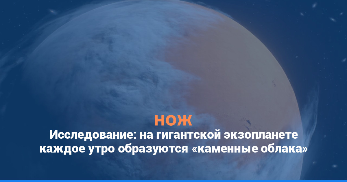 Исследование: на гигантской экзопланете каждое утро образуются «каменные облака»
