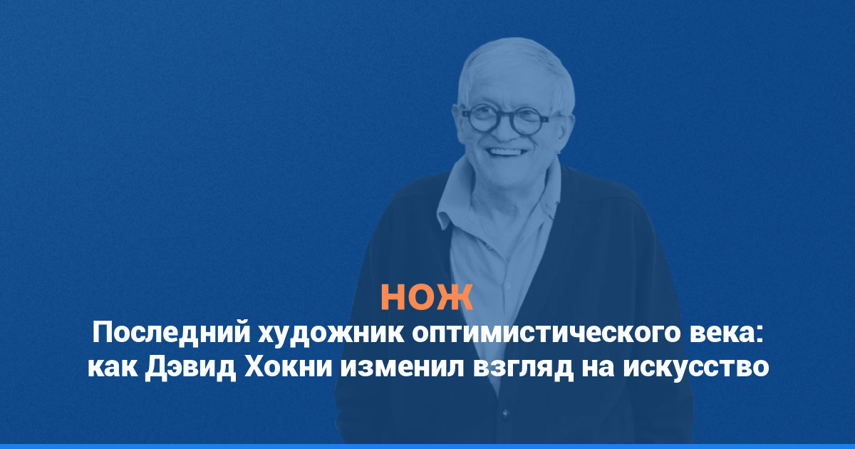 Последний художник оптимистического века: как Дэвид Хокни изменил взгляд на искусство