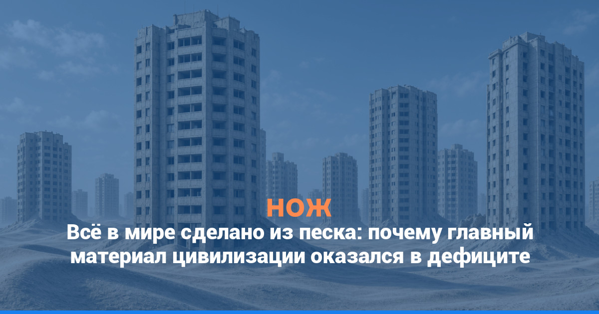 Всё в мире сделано из песка: почему главный материал цивилизации оказался в дефиците