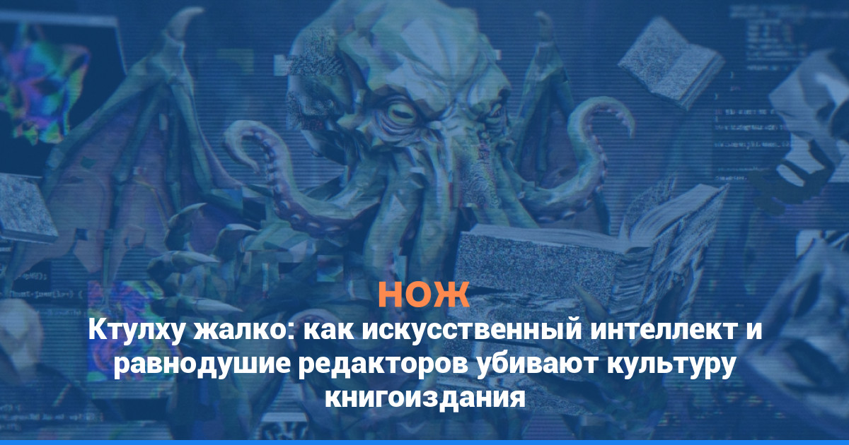 Ктулху жалко: как искусственный интеллект и равнодушие редакторов убивают культуру книгоиздания