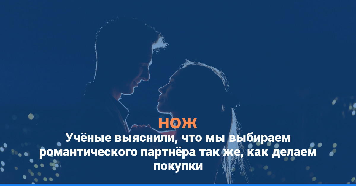 Учёные выяснили, что мы выбираем романтического партнёра так же, как делаем покупки