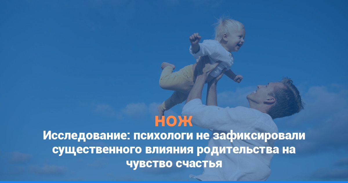 Исследование: психологи не зафиксировали существенного влияния родительства на чувство счастья