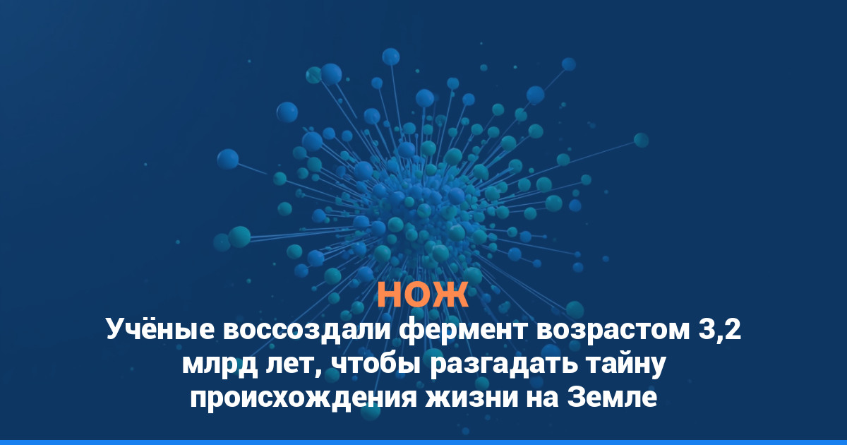 Учёные воссоздали фермент возрастом 3,2 млрд лет, чтобы разгадать тайну происхождения жизни на Земле