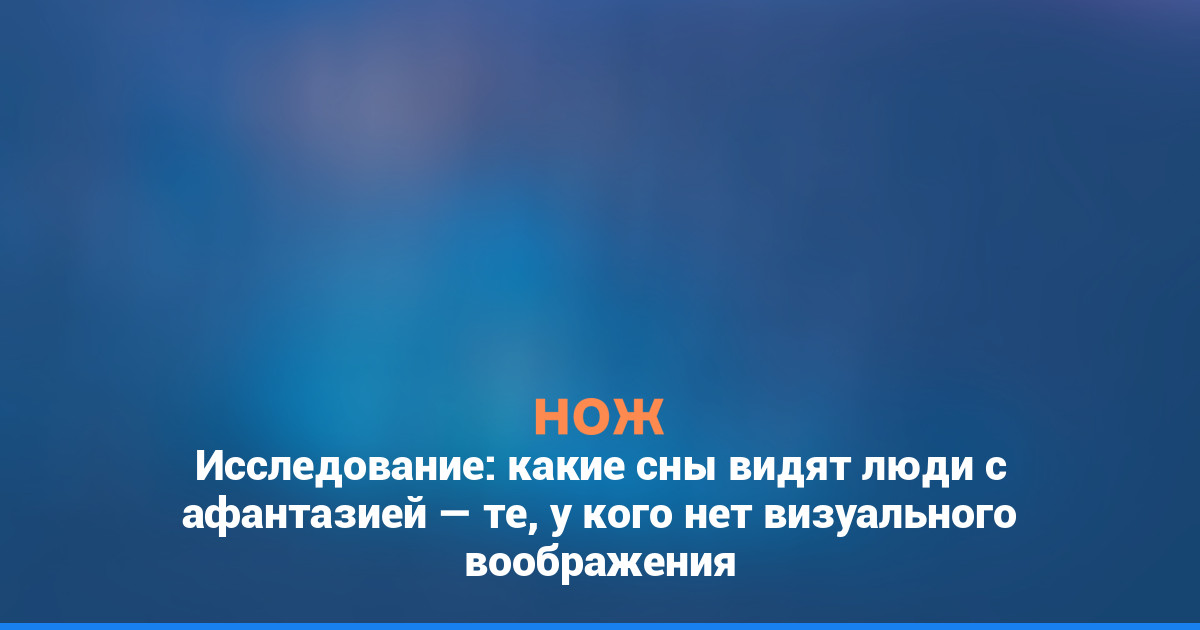 Исследование: какие сны видят люди с афантазией — те, у кого нет визуального воображения