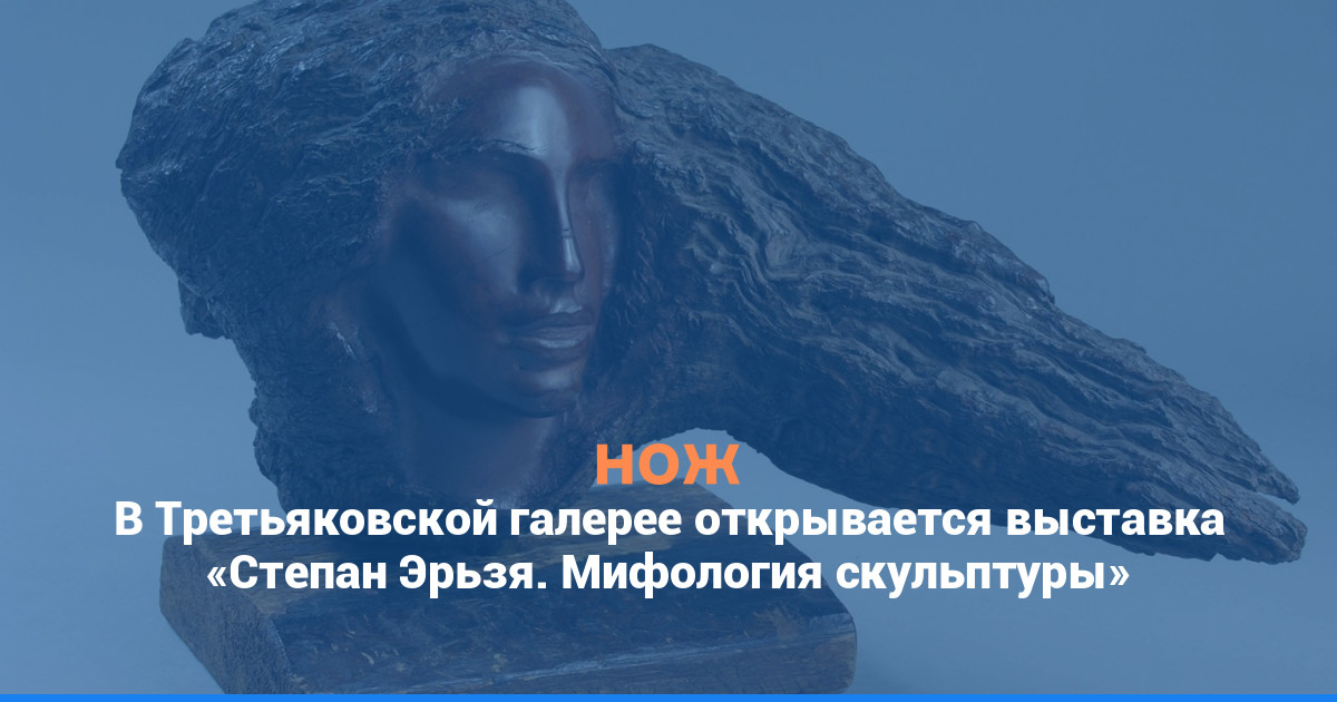 В Третьяковской галерее открывается выставка «Степан Эрьзя. Мифология скульптуры»