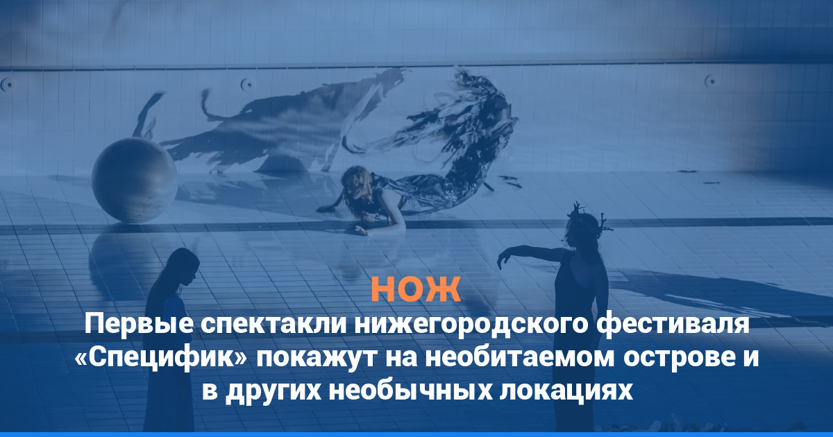 Первые спектакли нижегородского фестиваля «Специфик» покажут на необитаемом острове и в других необычных локациях