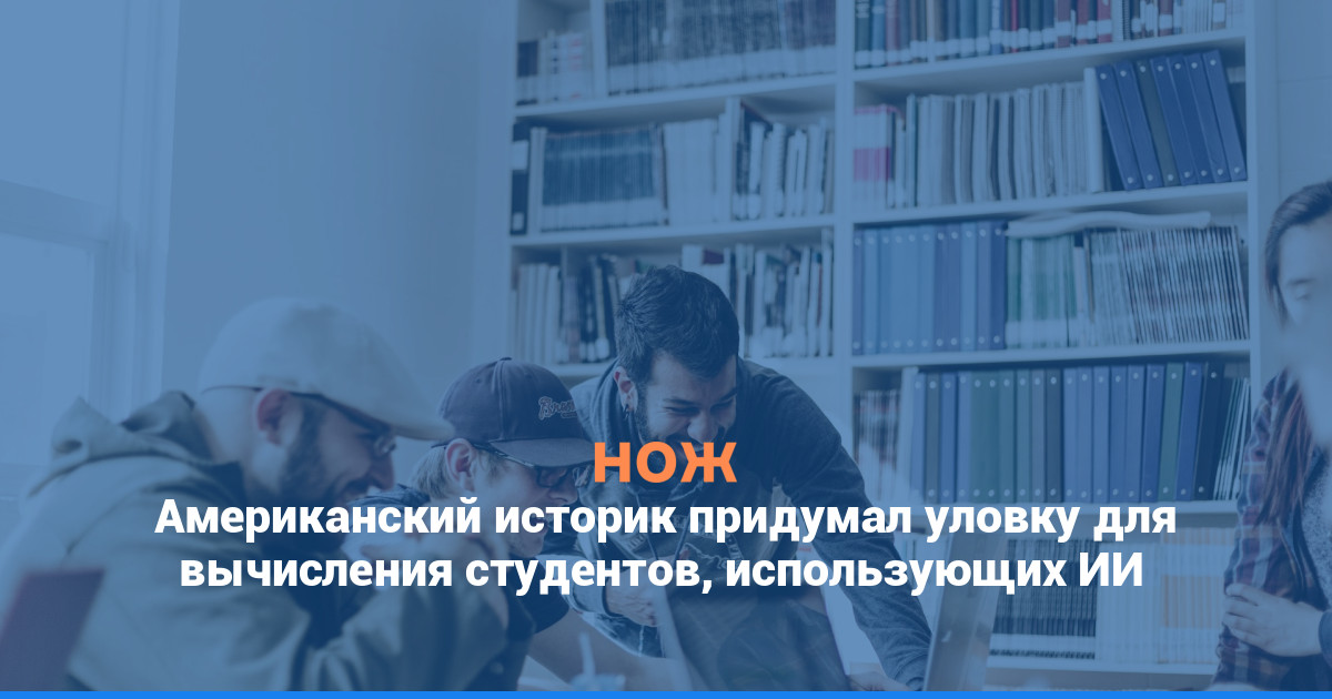 Американский историк придумал уловку для вычисления студентов, использующих ИИ
