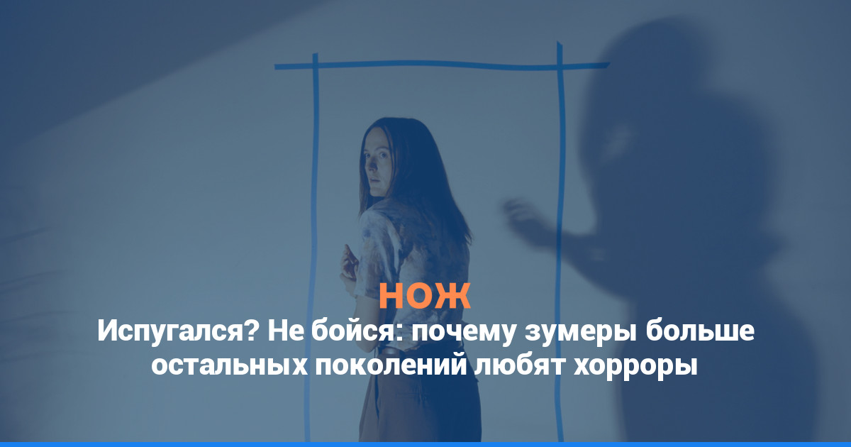 Испугался? Не бойся: почему зумеры больше остальных поколений любят хорроры