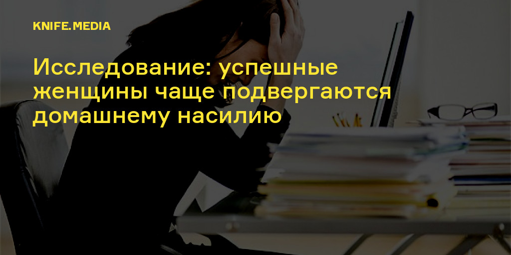 Исследование: успешные женщины чаще подвергаются домашнему насилию —Нож