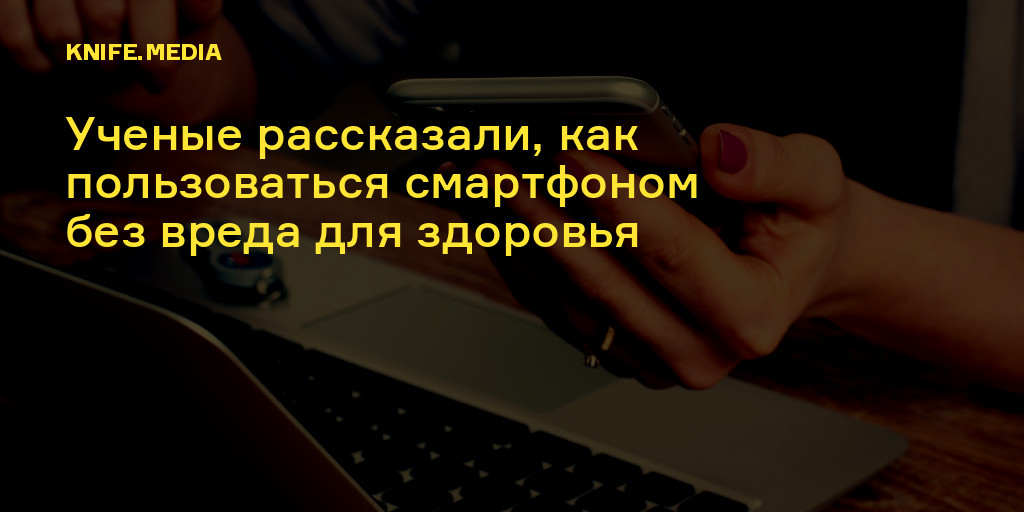 Ученые рассказали, как пользоваться смартфоном без вреда для здоровья — Нож