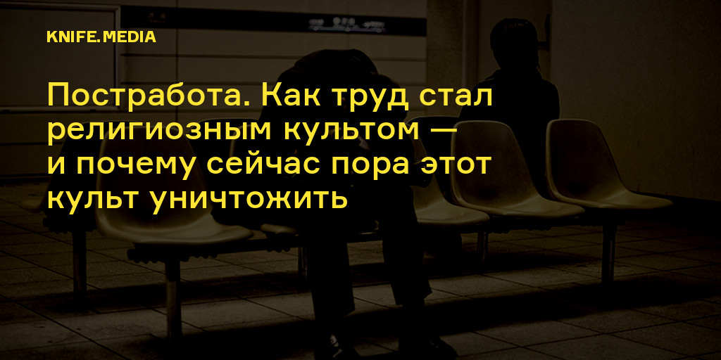 Постработа. Как труд стал религиозным культом — и почему сейчас пора этот культ уничтожить — Нож