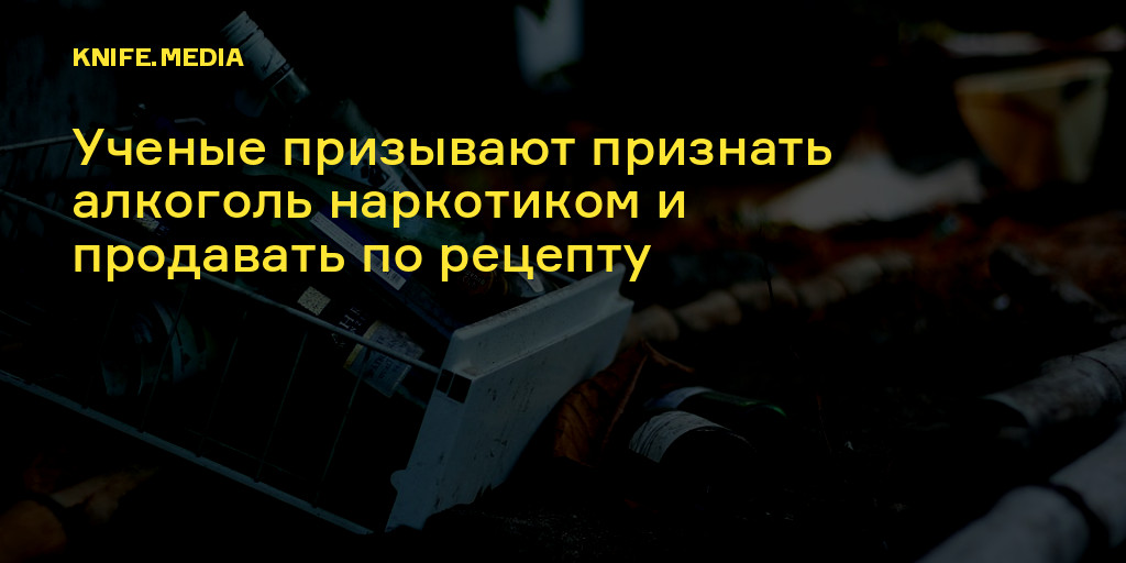 Ученые призывают признать алкоголь наркотиком и продавать по рецепту — Нож